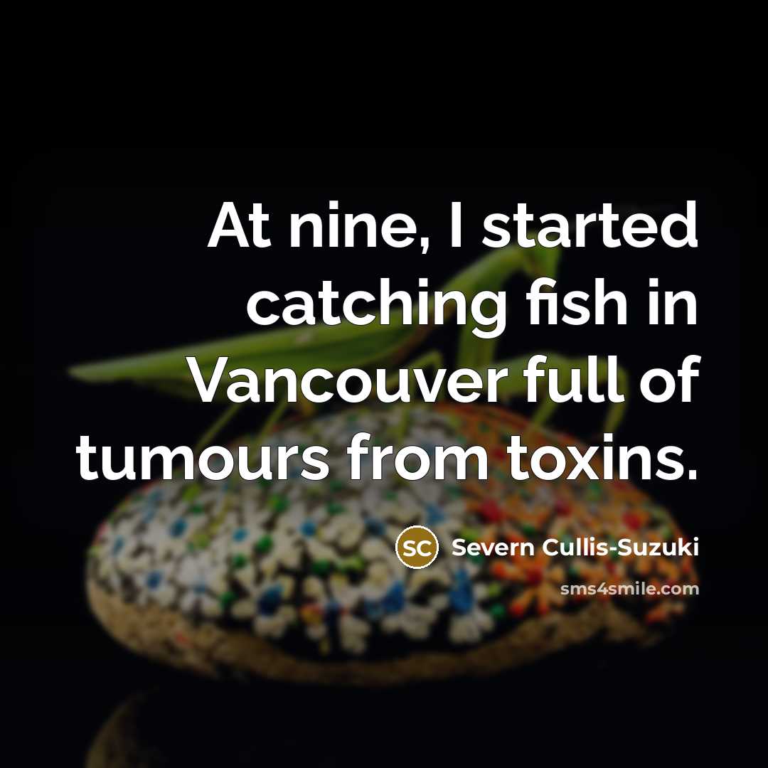 “At nine, I started catching fish in Vancouver full of tumours from toxins.” quote by Severn Cullis-Suzuki