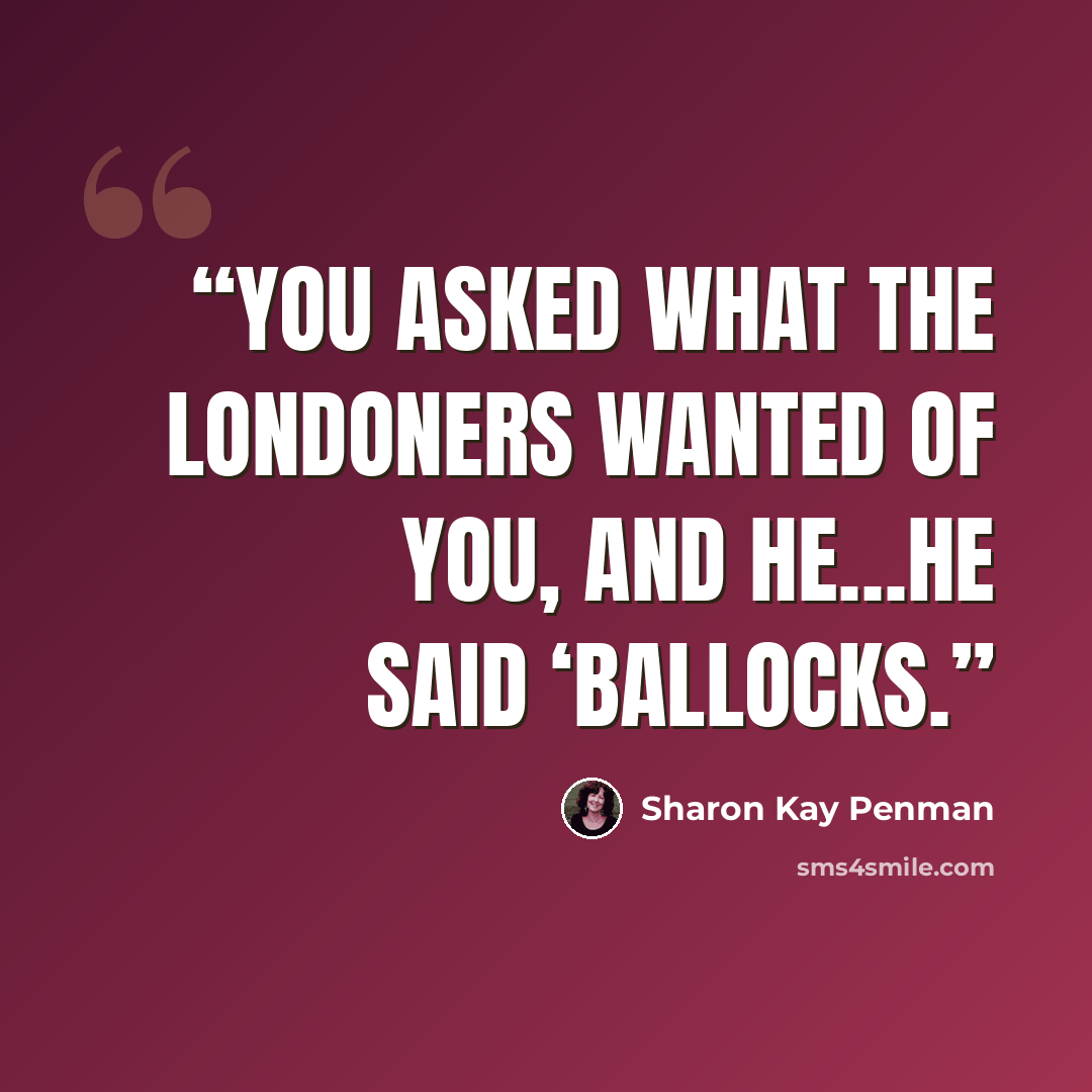 “You asked what the Londoners wanted of you, and he…he said ‘ballocks.” quote by Sharon Kay Penman
