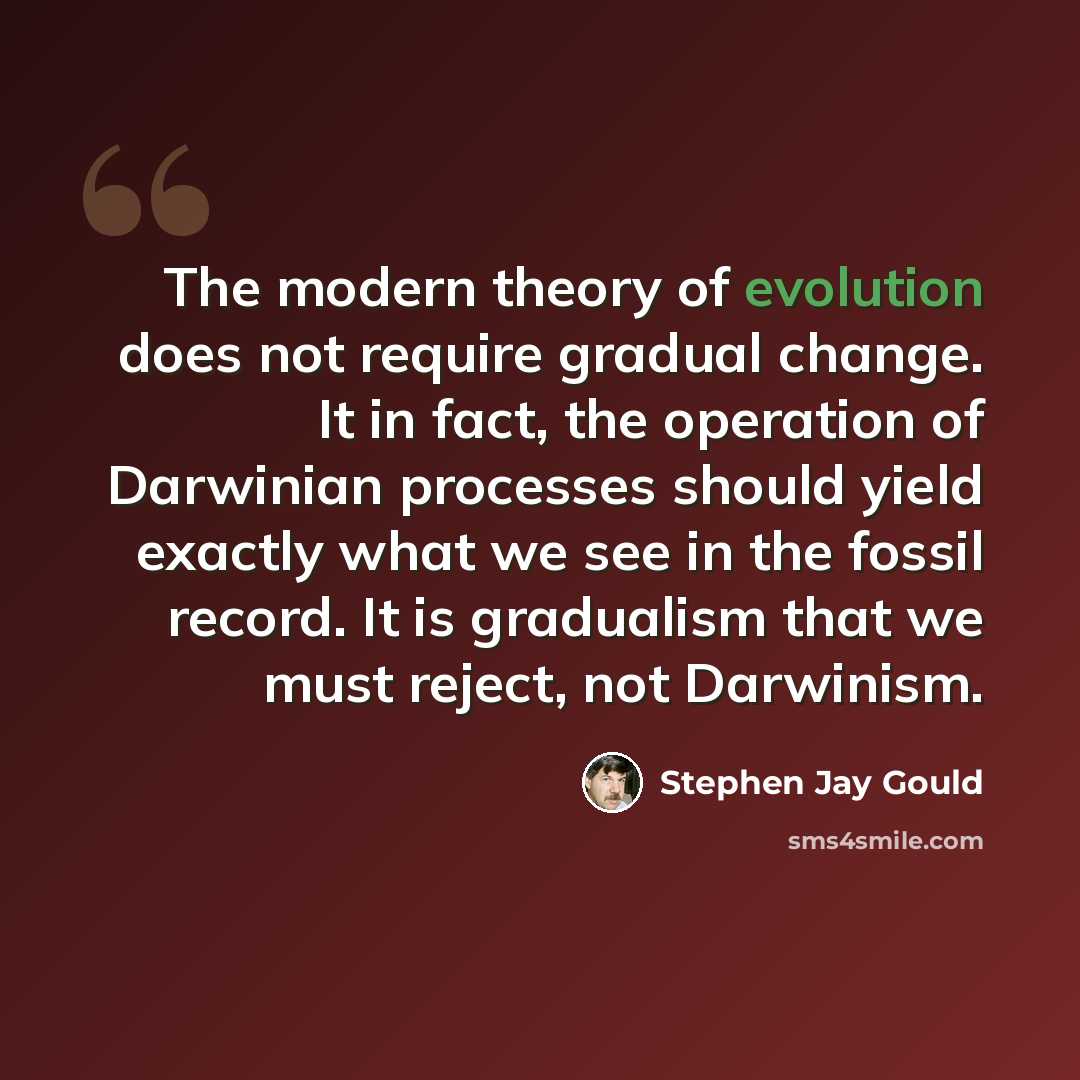 “The modern theory of evolution does not require gradual change. It in fact, the operation of Darwinian processes should yield exactly what we see in the fossil record. It is gradualism that we must reject, not Darwinism.” quote by Stephen Jay Gould