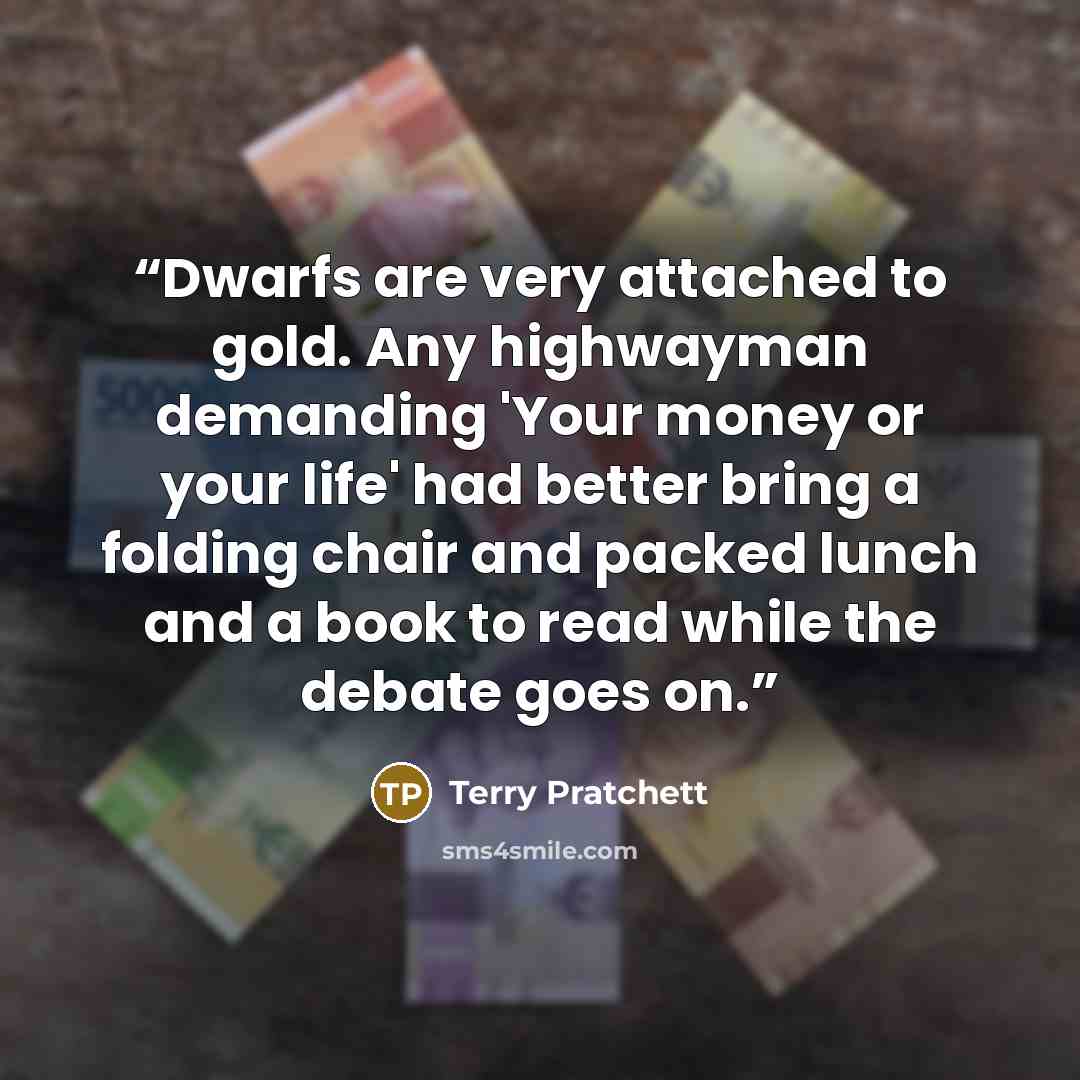 “Dwarfs are very attached to gold. Any highwayman demanding 'Your money or your life' had better bring a folding chair and packed lunch and a book to read while the debate goes on.” quote by Terry Pratchett