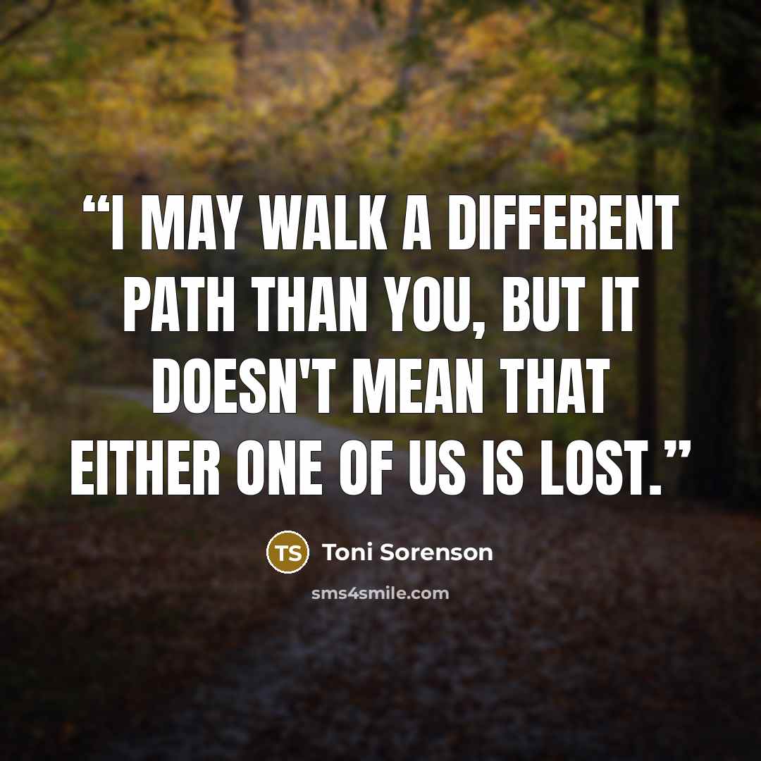 “I may walk a different path than you, but it doesn't mean that either one of us is lost.” quote by Toni Sorenson