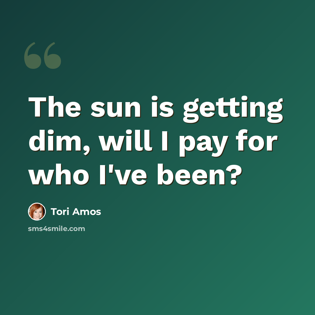 “The sun is getting dim, will I pay for who I've been?” quote by Tori Amos