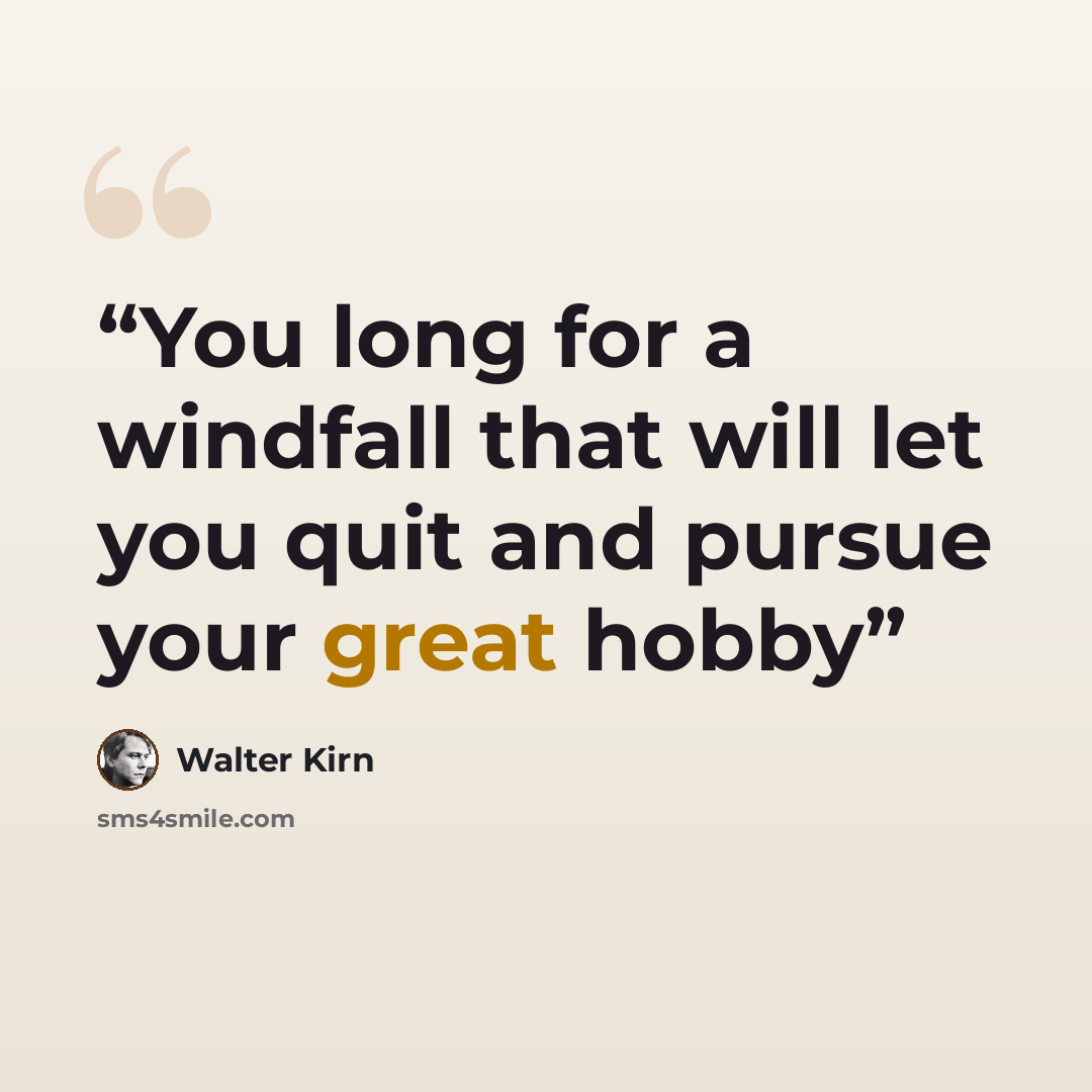 “You long for a windfall that will let you quit and pursue your great hobby” quote by Walter Kirn