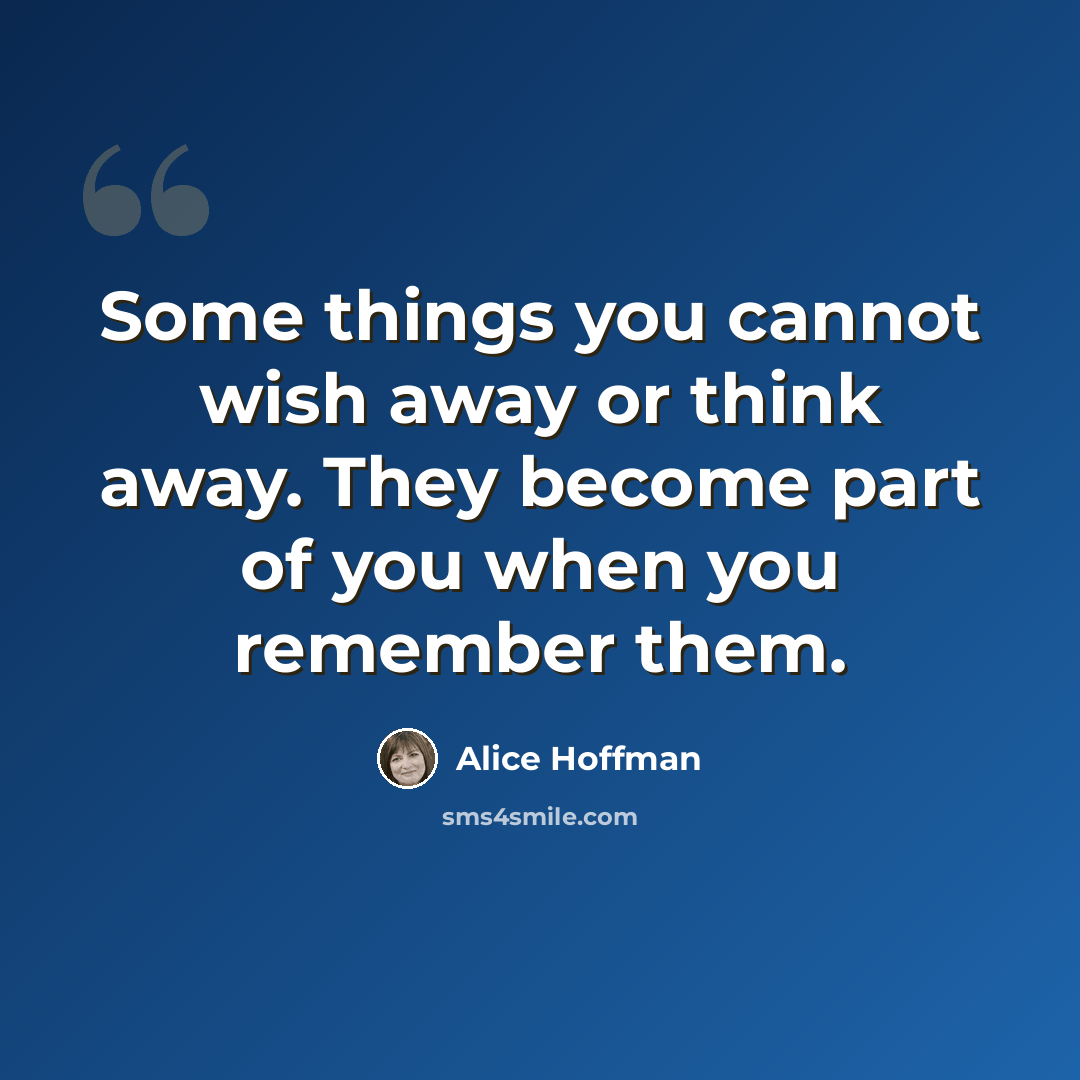“Some things you cannot wish away or think away. They become part of you when you remember them.” quote by Alice Hoffman