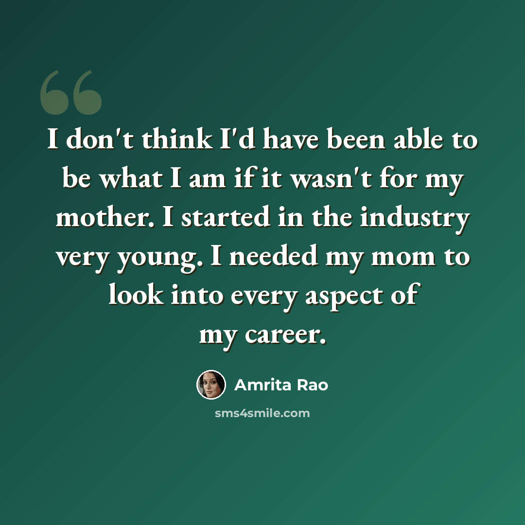 “I don't think I'd have been able to be what I am if it wasn't for my mother. I started in the industry very young. I needed my mom to look into every aspect of my career.” quote by Amrita Rao