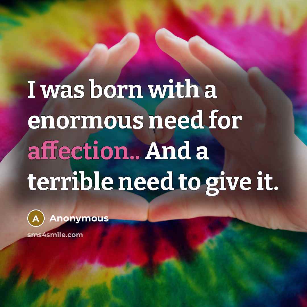 “I was born with a enormous need for affection.. And a terrible need to give it.” quote by Anonymous