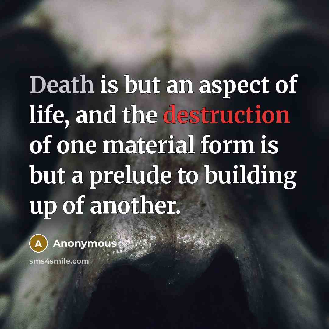 “Death is but an aspect of life, and the destruction of one material form is but a prelude to building up of another.” quote by Anonymous