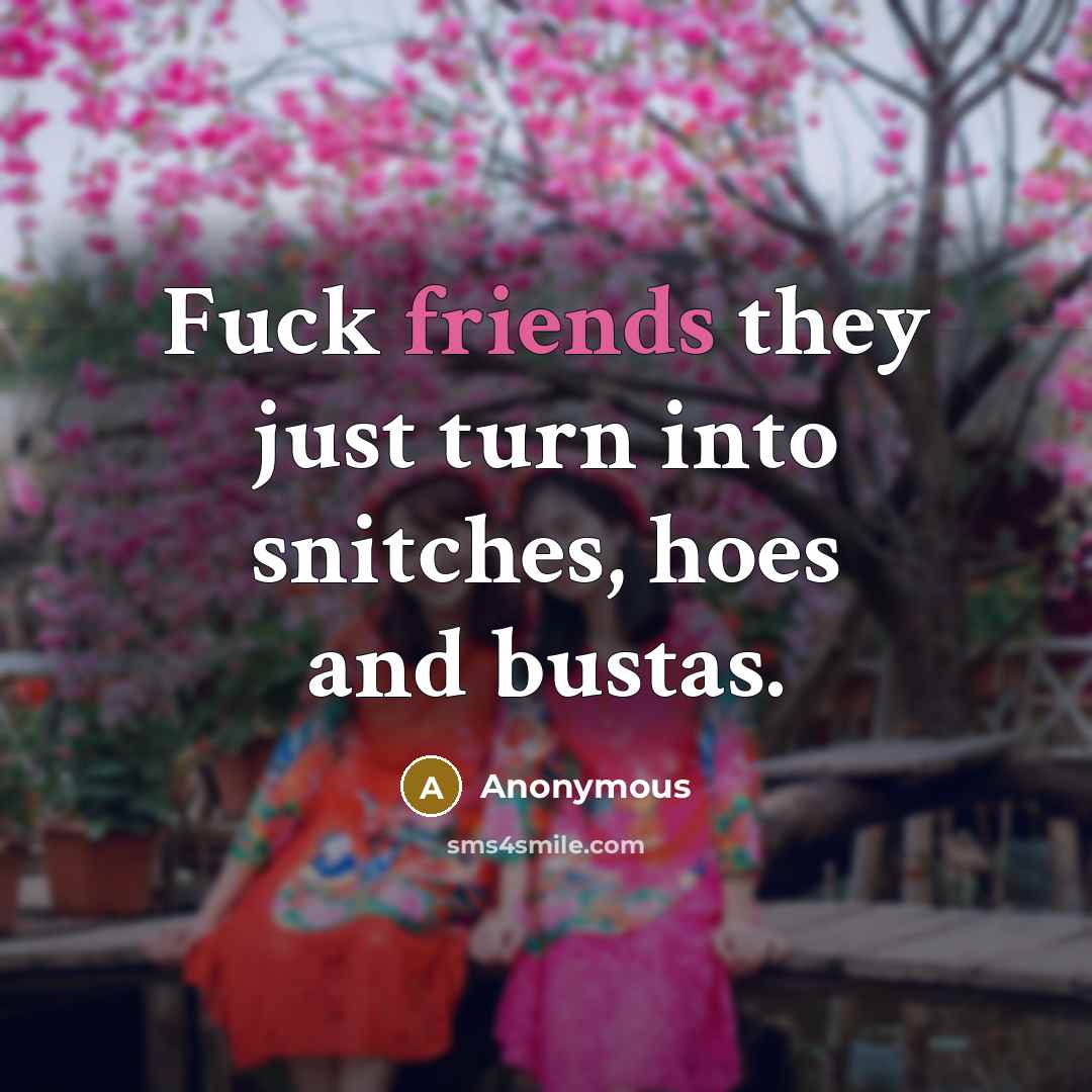 “Fuck friends they just turn into snitches, hoes and bustas.” quote by Anonymous