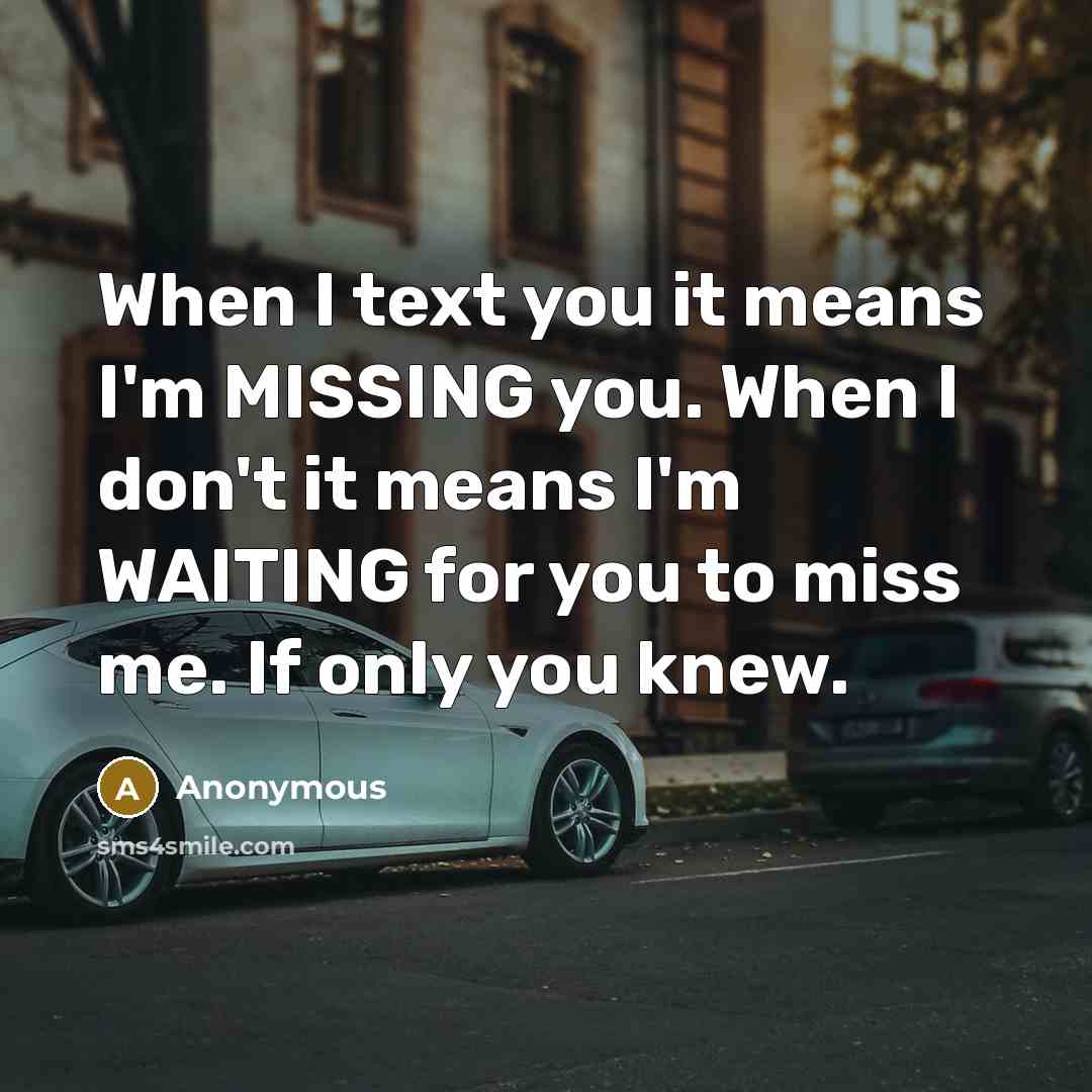 “When I text you it means I'm MISSING you. When I don't it means I'm WAITING for you to miss me. If only you knew.” quote by Anonymous