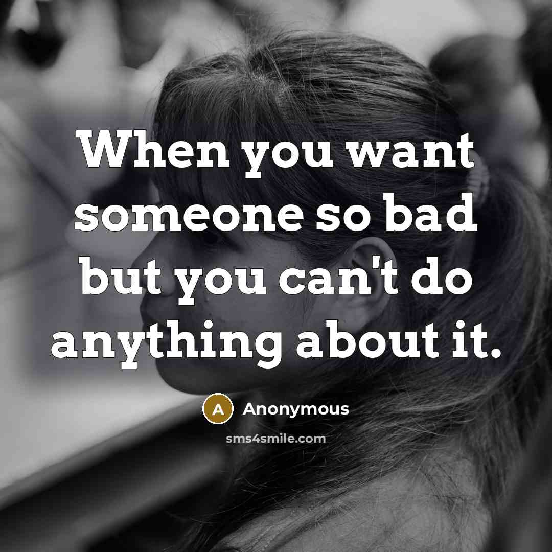 “When you want someone so bad but you can't do anything about it.” quote by Anonymous