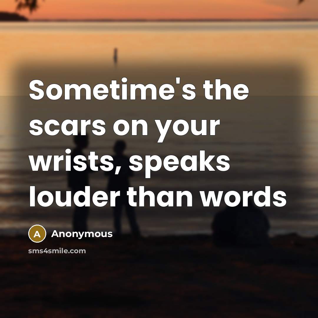 “Sometime's the scars on your wrists, speaks louder than words” quote by Anonymous