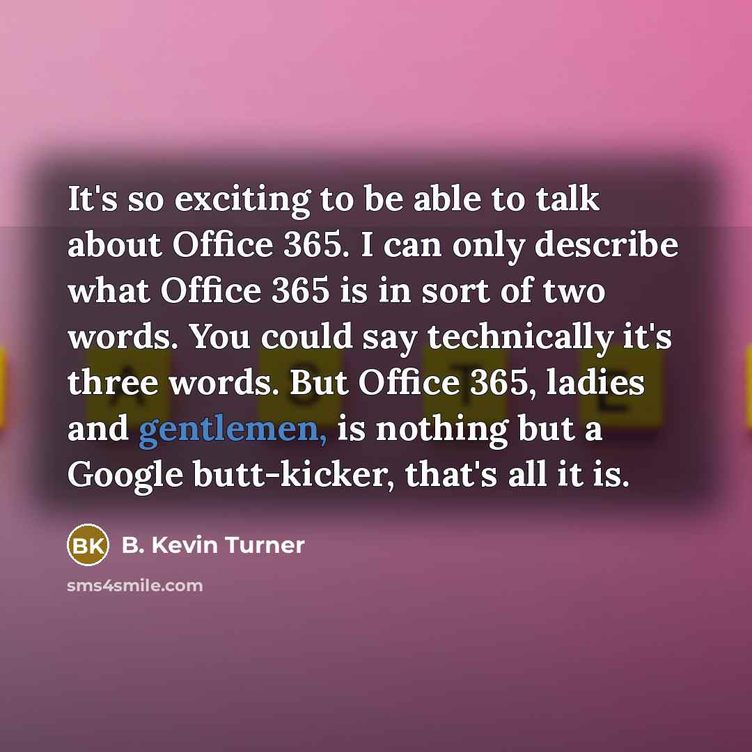 “It's so exciting to be able to talk about Office 365. I can only describe what Office 365 is in sort of two words. You could say technically it's three words. But Office 365, ladies and gentlemen, is nothing but a Google butt-kicker, that's all it is.” quote by B. Kevin Turner