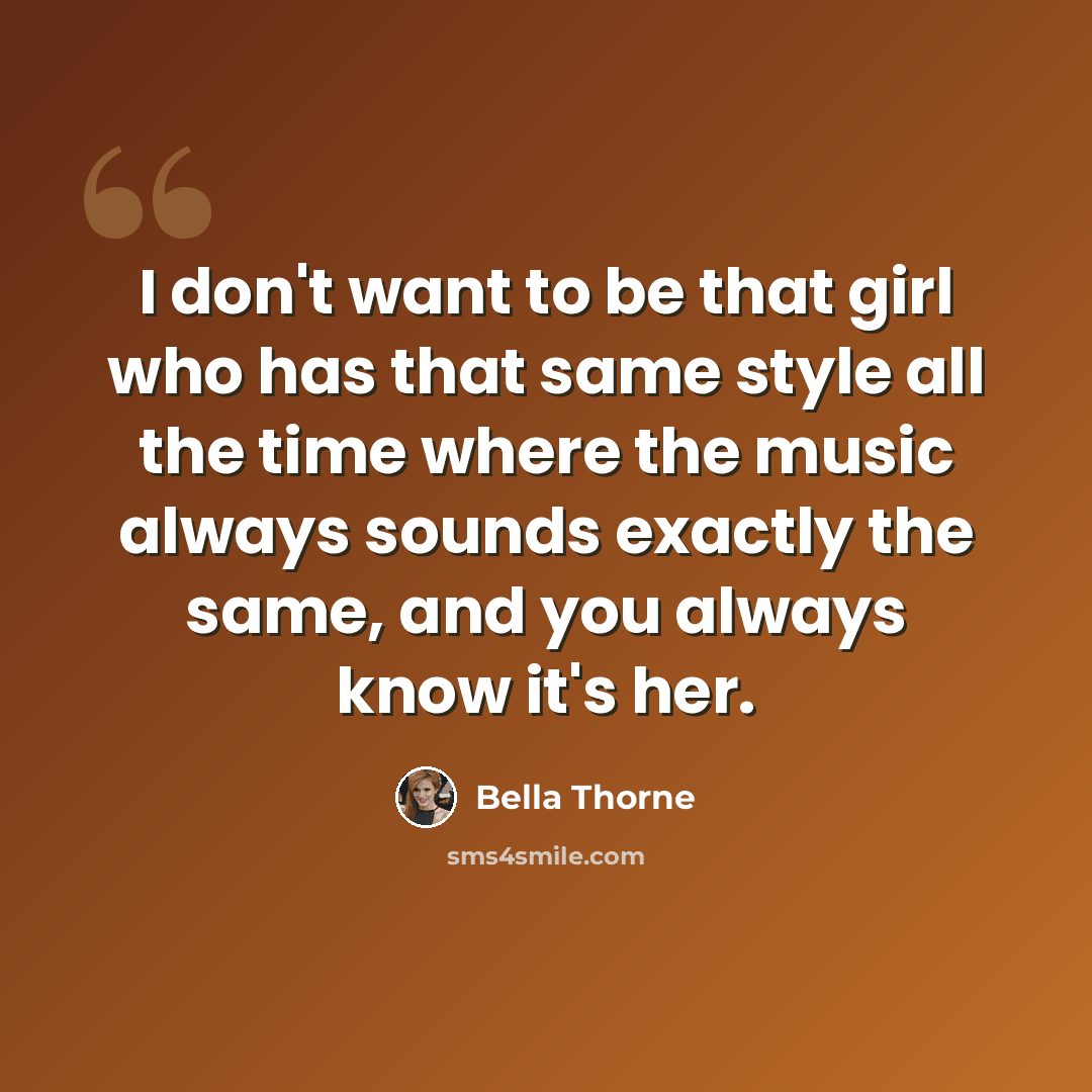“I don't want to be that girl who has that same style all the time where the music always sounds exactly the same, and you always know it's her.” quote by Bella Thorne