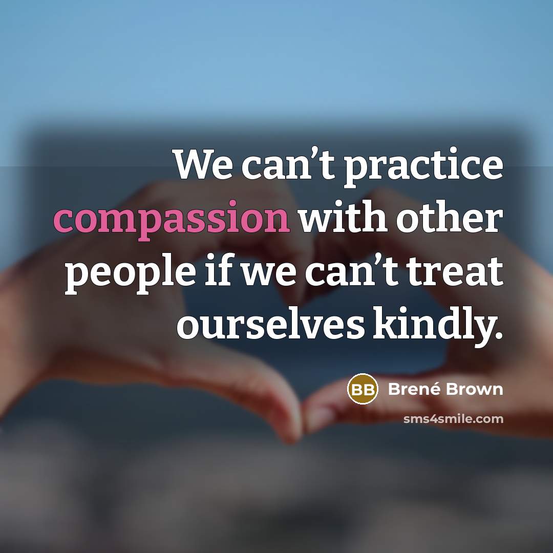 “We can’t practice compassion with other people if we can’t treat ourselves kindly.” quote by Brené Brown