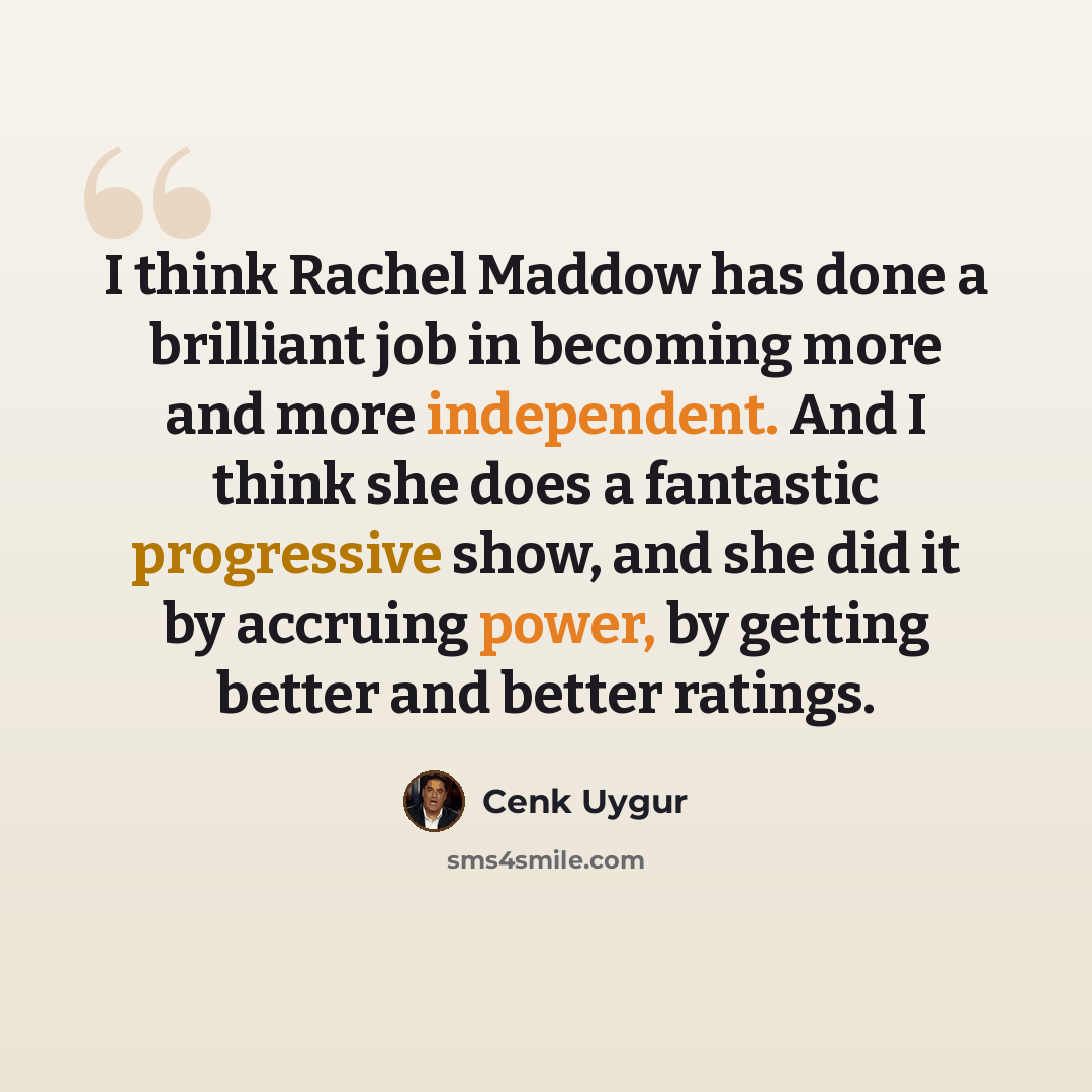 “I think Rachel Maddow has done a brilliant job in becoming more and more independent. And I think she does a fantastic progressive show, and she did it by accruing power, by getting better and better ratings.” quote by Cenk Uygur