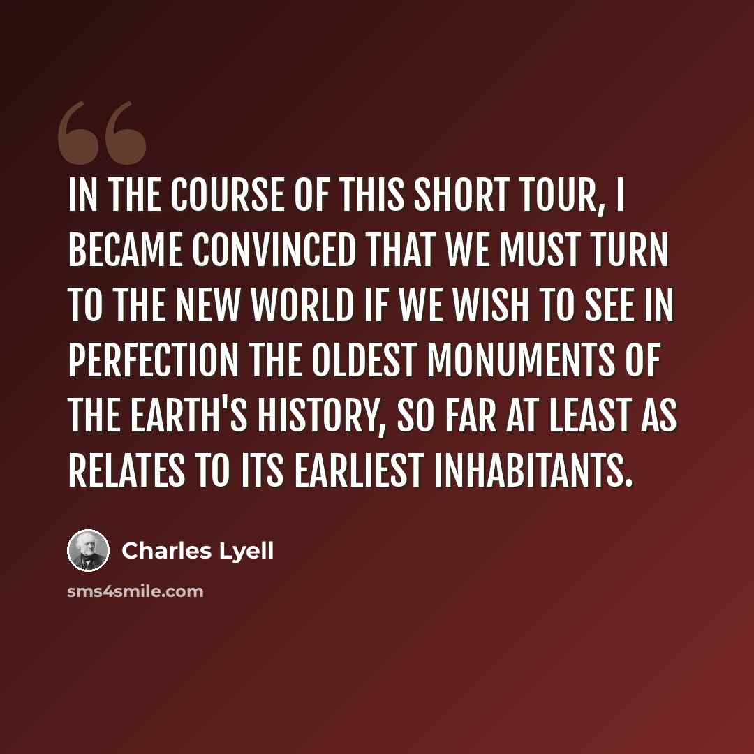“In the course of this short tour, I became convinced that we must turn to the New World if we wish to see in perfection the oldest monuments of the earth's history, so far at least as relates to its earliest inhabitants.” quote by Charles Lyell