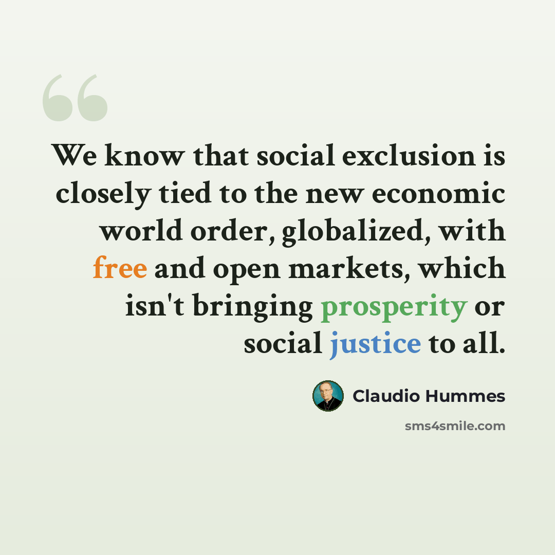 “We know that social exclusion is closely tied to the new economic world order, globalized, with free and open markets, which isn't bringing prosperity or social justice to all.” quote by Claudio Hummes