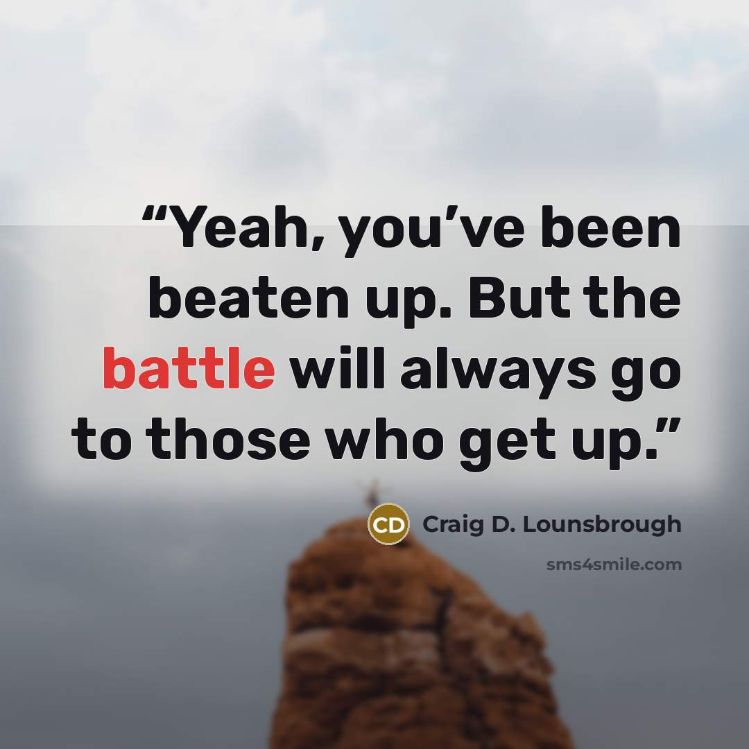 “Yeah, you’ve been beaten up. But the battle will always go to those who get up.” quote by Craig D. Lounsbrough