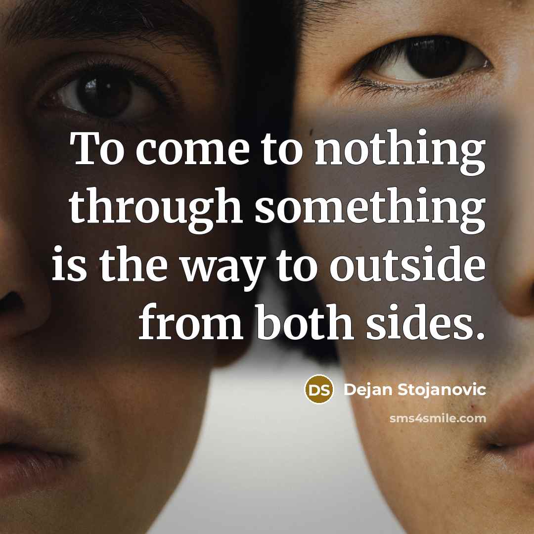 “To come to nothing through something is the way to outside from both sides.” quote by Dejan Stojanovic