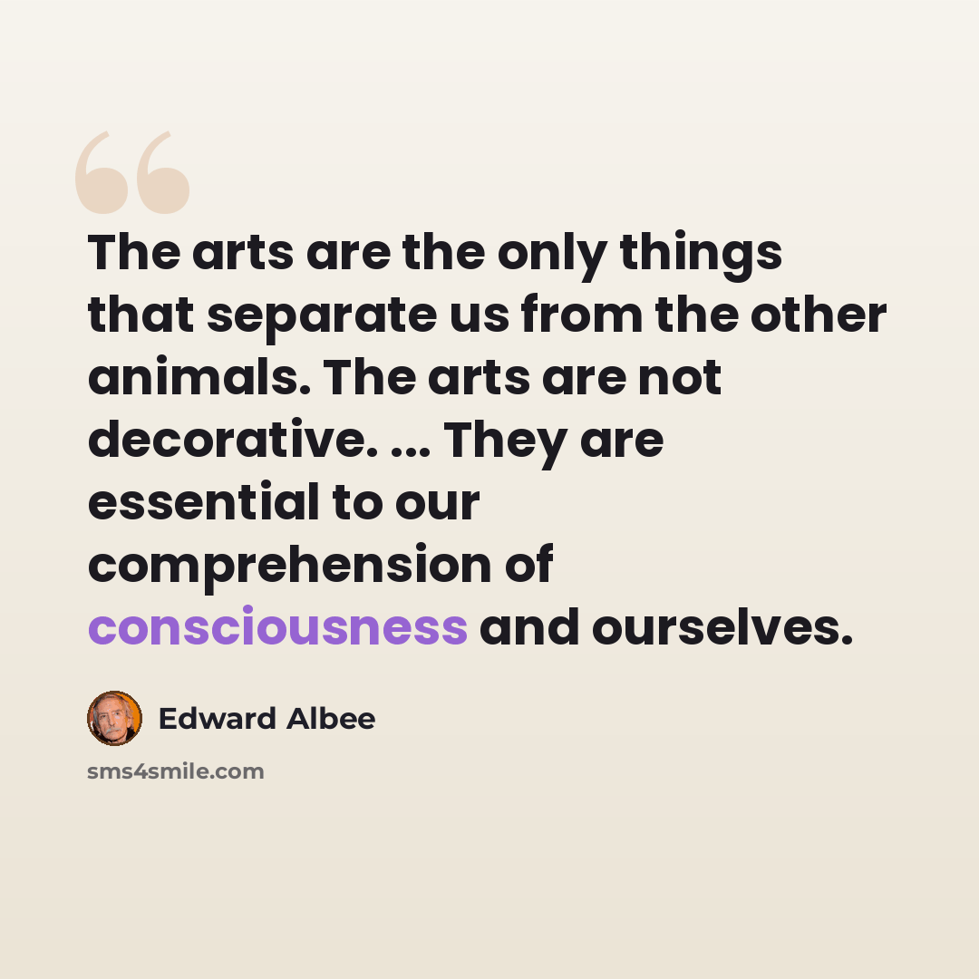 “The arts are the only things that separate us from the other animals. The arts are not decorative. ... They are essential to our comprehension of consciousness and ourselves.” quote by Edward Albee