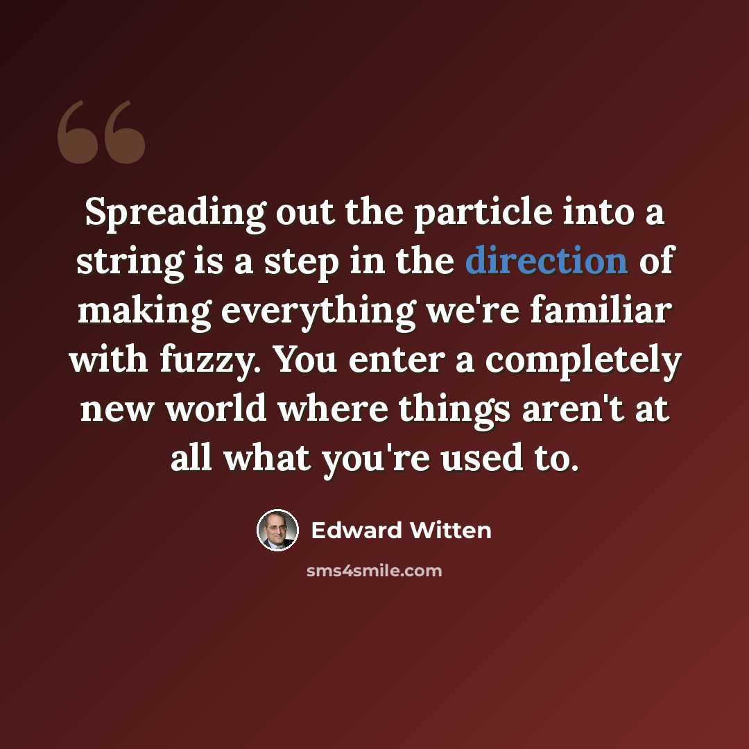 “Spreading out the particle into a string is a step in the direction of making everything we're familiar with fuzzy. You enter a completely new world where things aren't at all what you're used to.” quote by Edward Witten