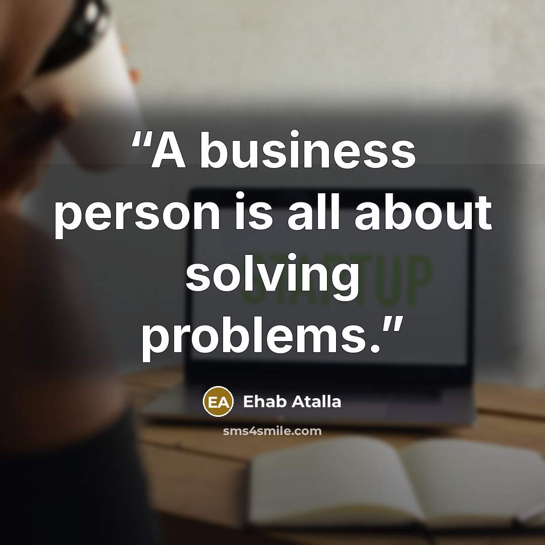 “A business person is all about solving problems.” quote by Ehab Atalla