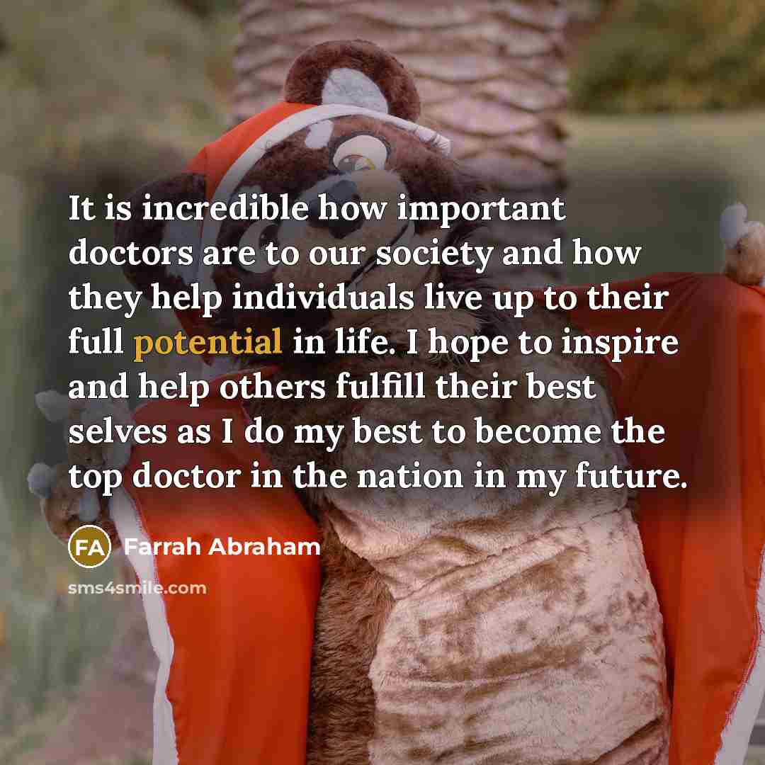 “It is incredible how important doctors are to our society and how they help individuals live up to their full potential in life. I hope to inspire and help others fulfill their best selves as I do my best to become the top doctor in the nation in my future.” quote by Farrah Abraham