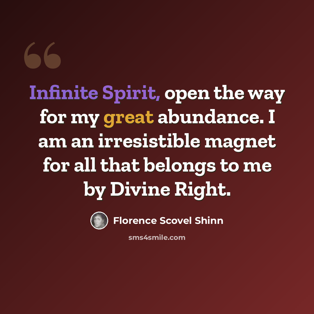“Infinite Spirit, open the way for my great abundance. I am an irresistible magnet for all that belongs to me by Divine Right.” quote by Florence Scovel Shinn