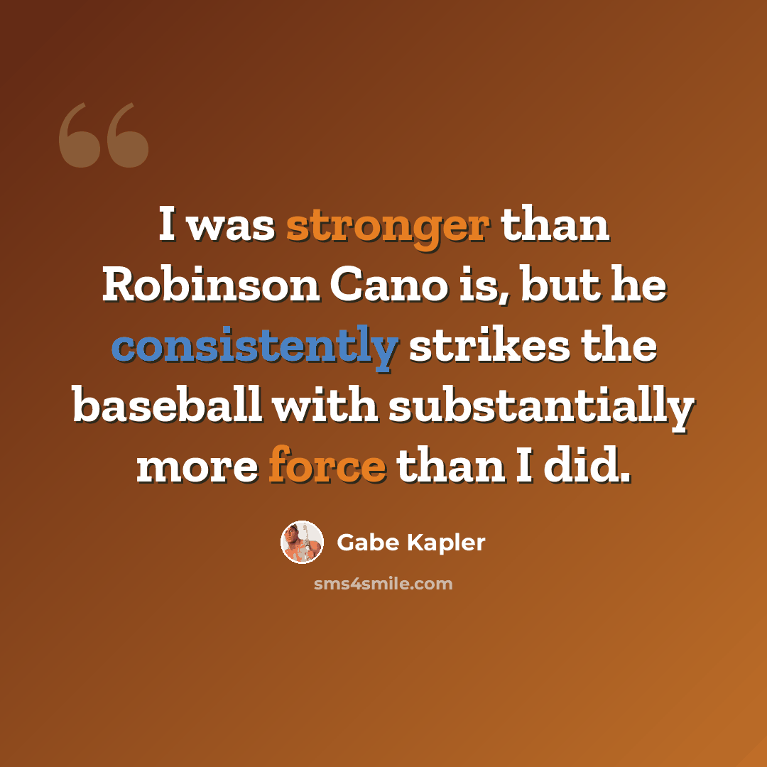 “I was stronger than Robinson Cano is, but he consistently strikes the baseball with substantially more force than I did.” quote by Gabe Kapler