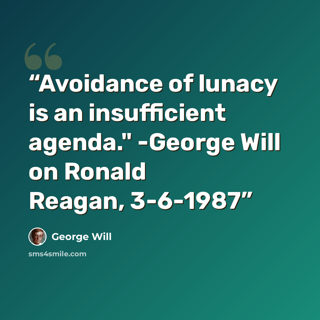“Avoidance of lunacy is an insufficient agenda." -George Will on Ronald Reagan, 3-6-1987” quote by George Will
