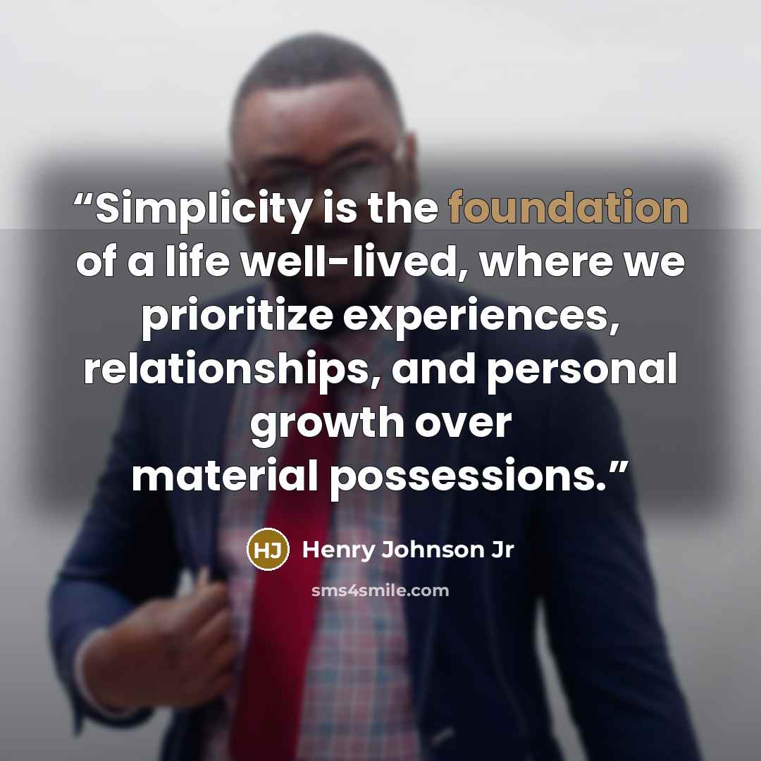 “Simplicity is the foundation of a life well-lived, where we prioritize experiences, relationships, and personal growth over material possessions.” quote by Henry Johnson Jr