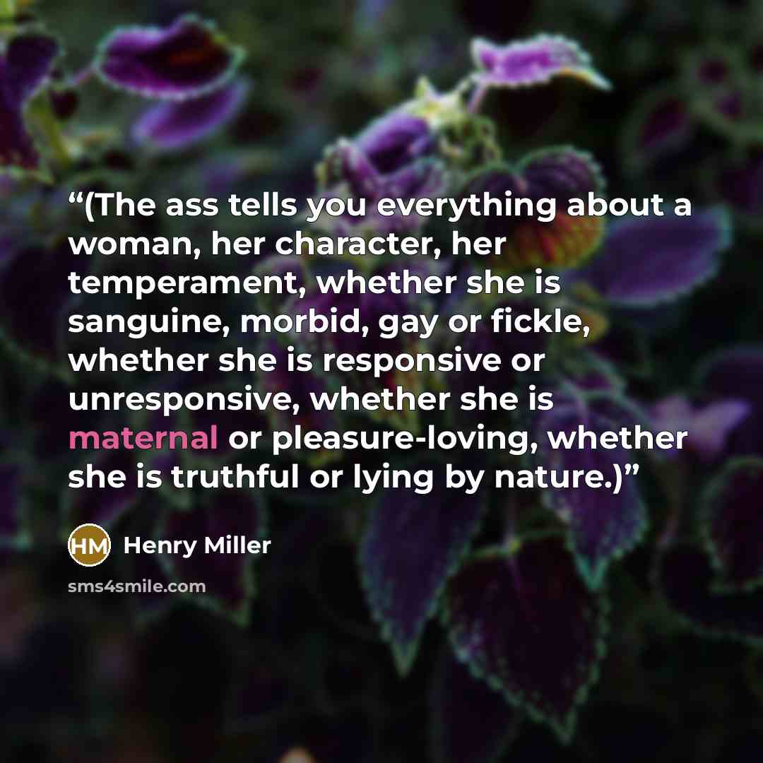 “(The ass tells you everything about a woman, her character, her temperament, whether she is sanguine, morbid, gay or fickle, whether she is responsive or unresponsive, whether she is maternal or pleasure-loving, whether she is truthful or lying by nature.)” quote by Henry Miller