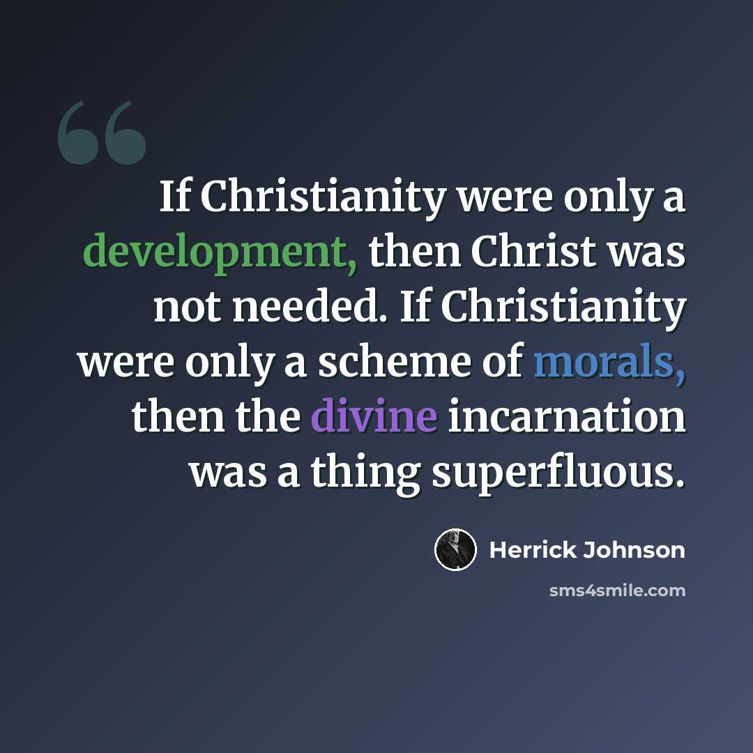 “If Christianity were only a development, then Christ was not needed. If Christianity were only a scheme of morals, then the divine incarnation was a thing superfluous.” quote by Herrick Johnson