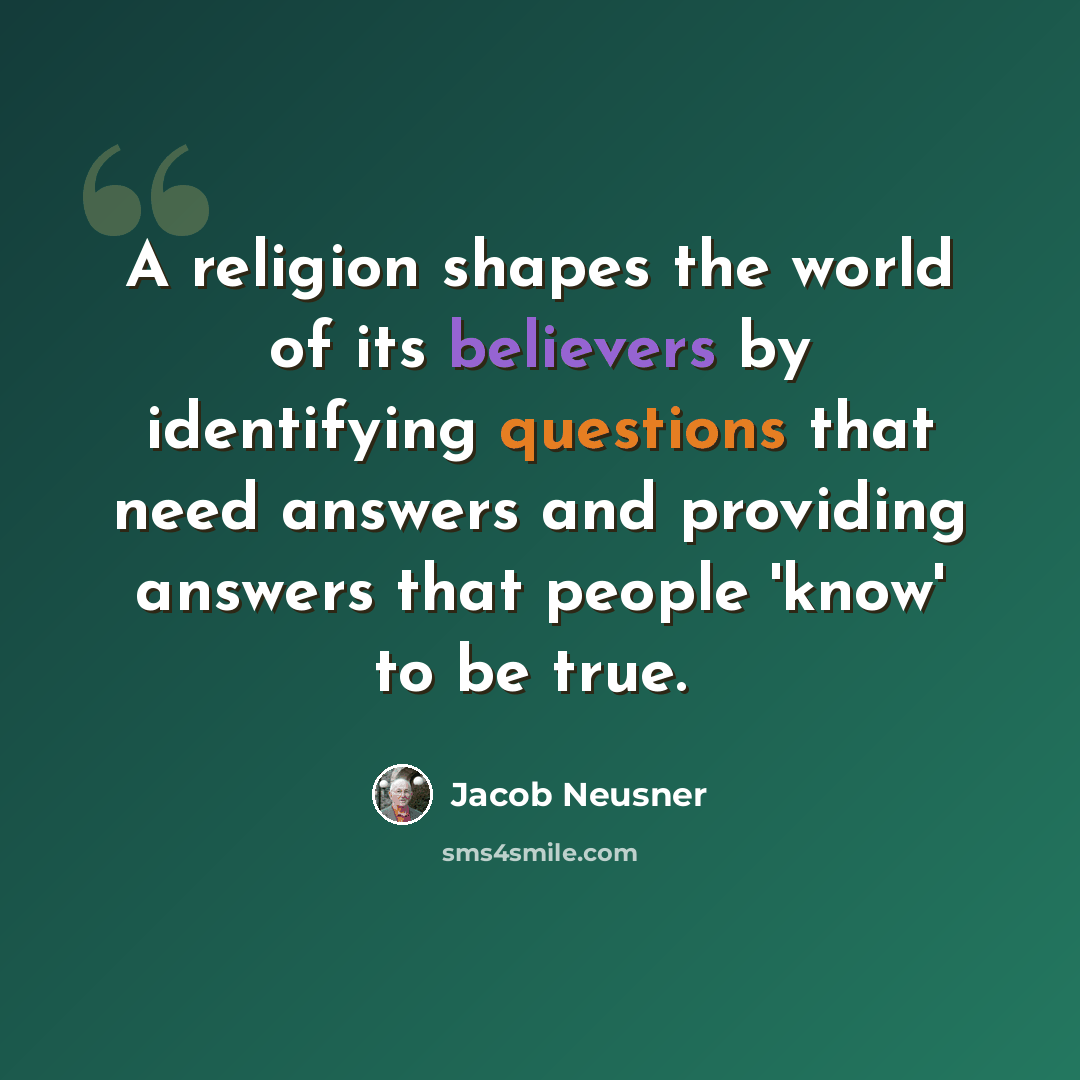 “A religion shapes the world of its believers by identifying questions that need answers and providing answers that people 'know' to be true. ­” quote by Jacob Neusner
