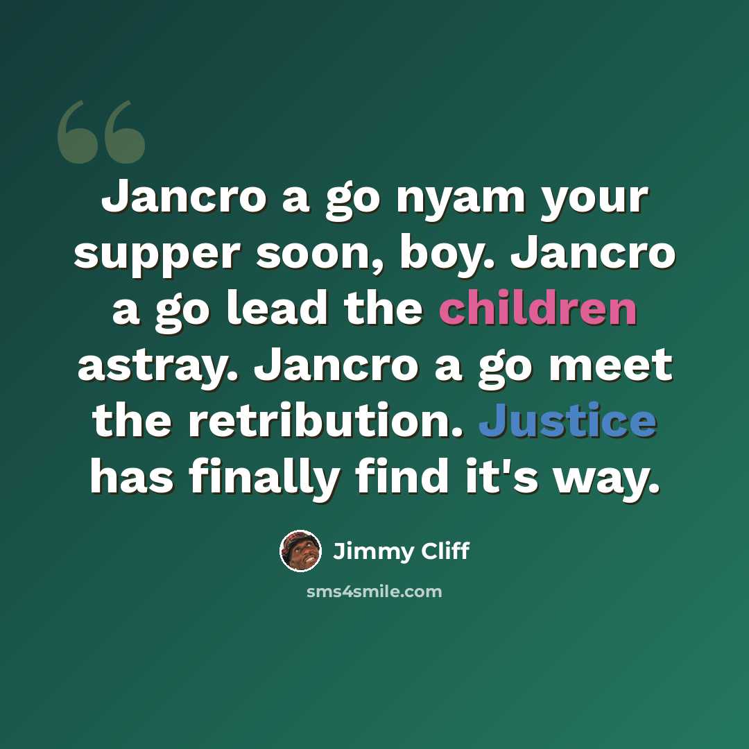“Jancro a go nyam your supper soon, boy. Jancro a go lead the children astray. Jancro a go meet the retribution. Justice has finally find it's way.” quote by Jimmy Cliff
