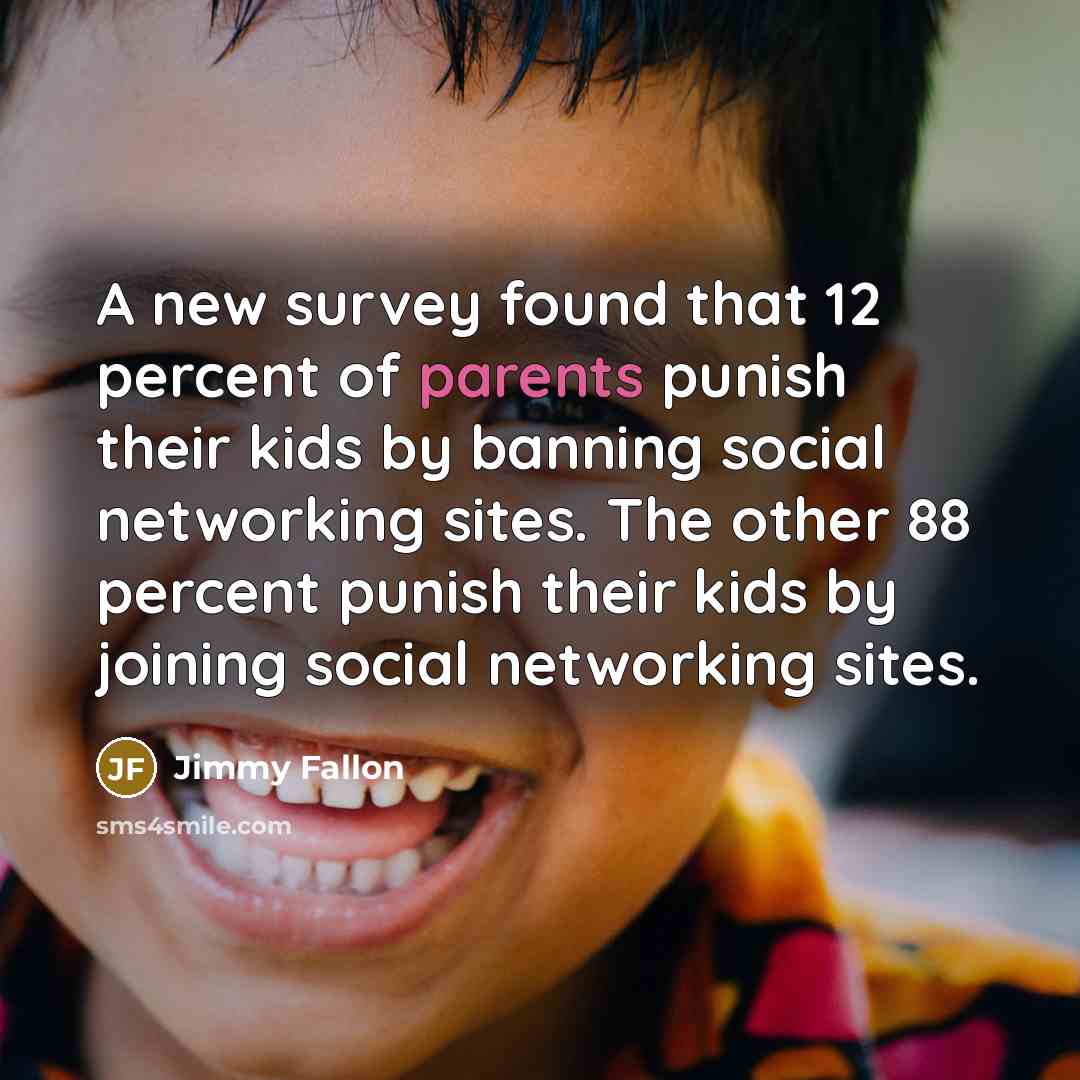 “A new survey found that 12 percent of parents punish their kids by banning social networking sites. The other 88 percent punish their kids by joining social networking sites.” quote by Jimmy Fallon