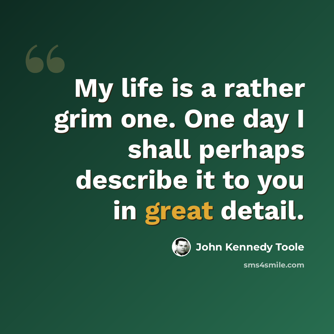 “My life is a rather grim one. One day I shall perhaps describe it to you in great detail.” quote by John Kennedy Toole
