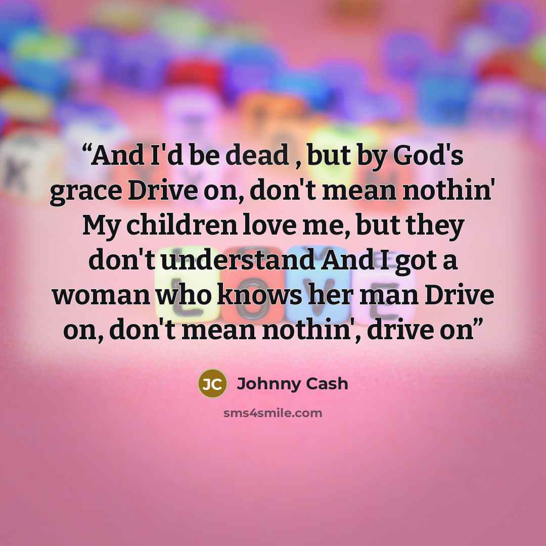 “And I'd be dead , but by God's grace Drive on, don't mean nothin' My children love me, but they don't understand And I got a woman who knows her man Drive on, don't mean nothin', drive on” quote by Johnny Cash