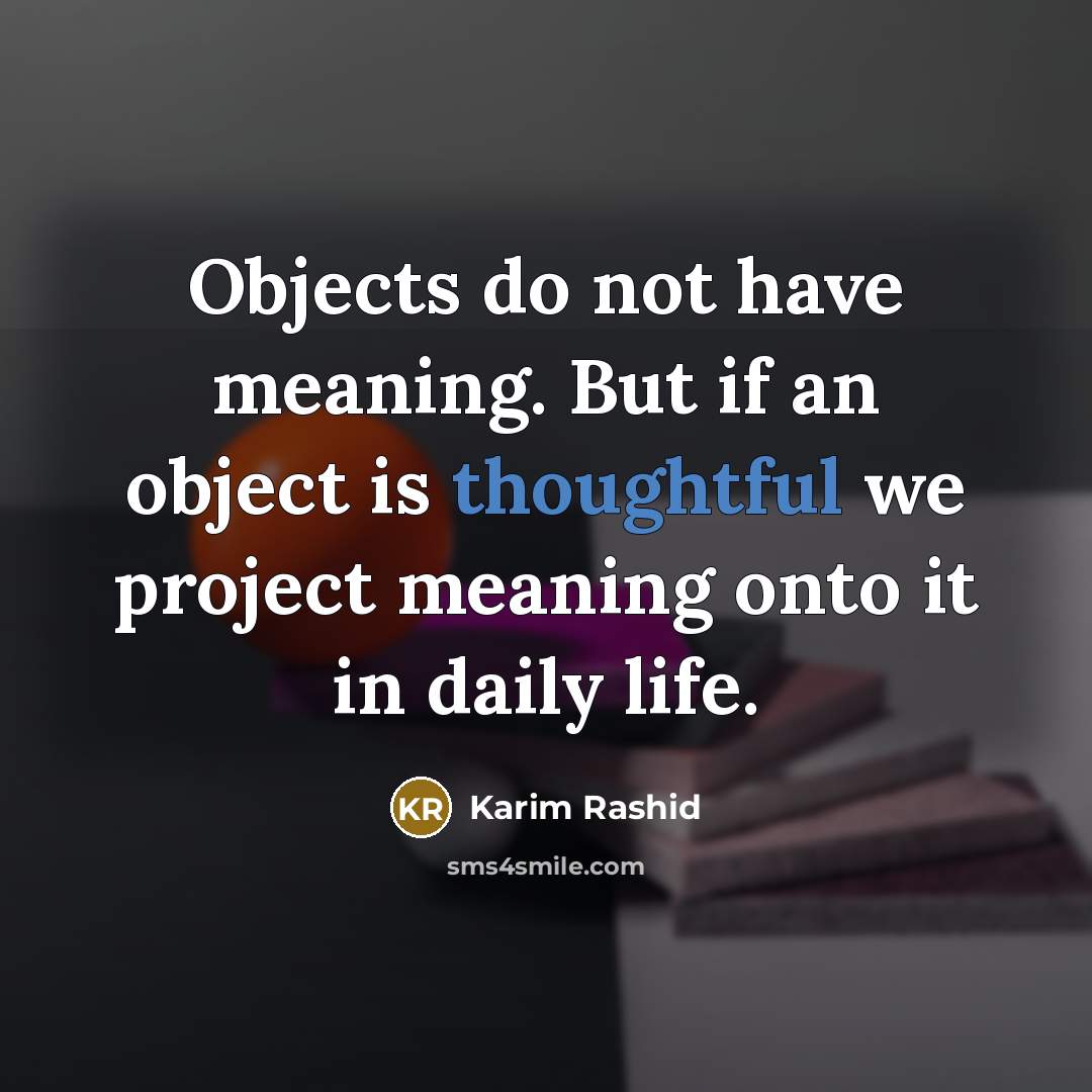 “Objects do not have meaning. But if an object is thoughtful we project meaning onto it in daily life.” quote by Karim Rashid