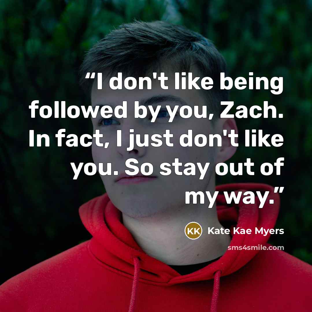 “I don't like being followed by you, Zach. In fact, I just don't like you. So stay out of my way.” quote by Kate Kae Myers