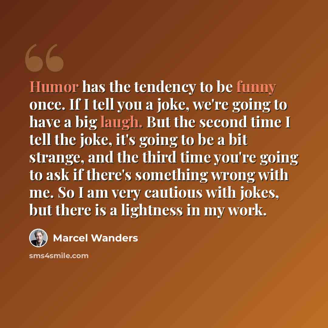 “Humor has the tendency to be funny once. If I tell you a joke, we're going to have a big laugh. But the second time I tell the joke, it's going to be a bit strange, and the third time you're going to ask if there's something wrong with me. So I am very cautious with jokes, but there is a lightness…” quote by Marcel Wanders