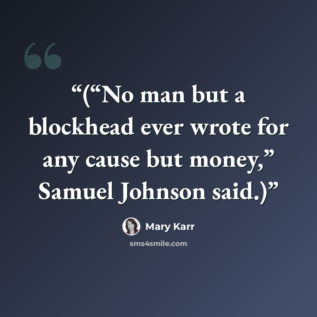 “(“No man but a blockhead ever wrote for any cause but money,” Samuel Johnson said.)” quote by Mary Karr