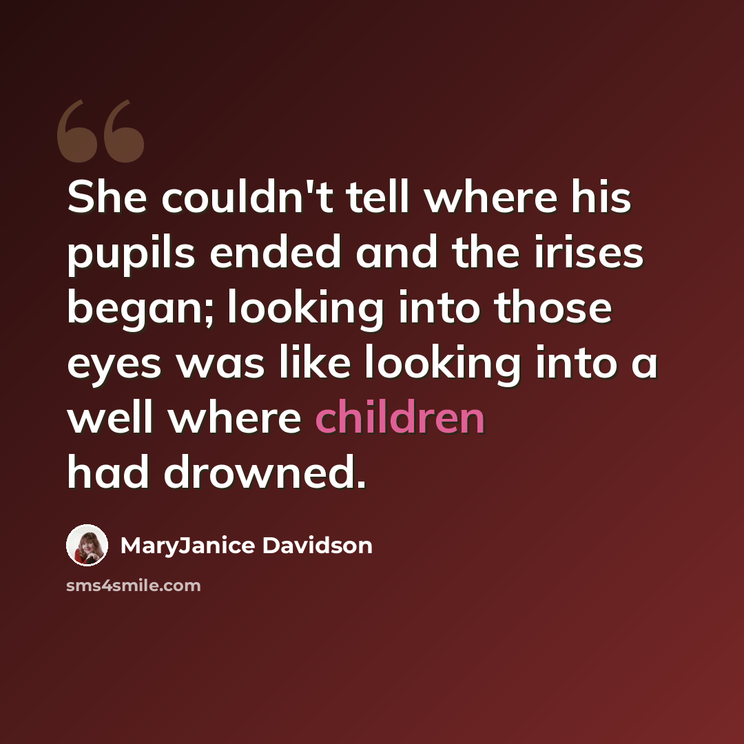 “She couldn't tell where his pupils ended and the irises began; looking into those eyes was like looking into a well where children had drowned.” quote by MaryJanice Davidson
