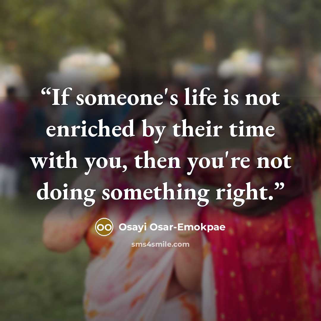 “If someone's life is not enriched by their time with you, then you're not doing something right.” quote by Osayi Osar-Emokpae