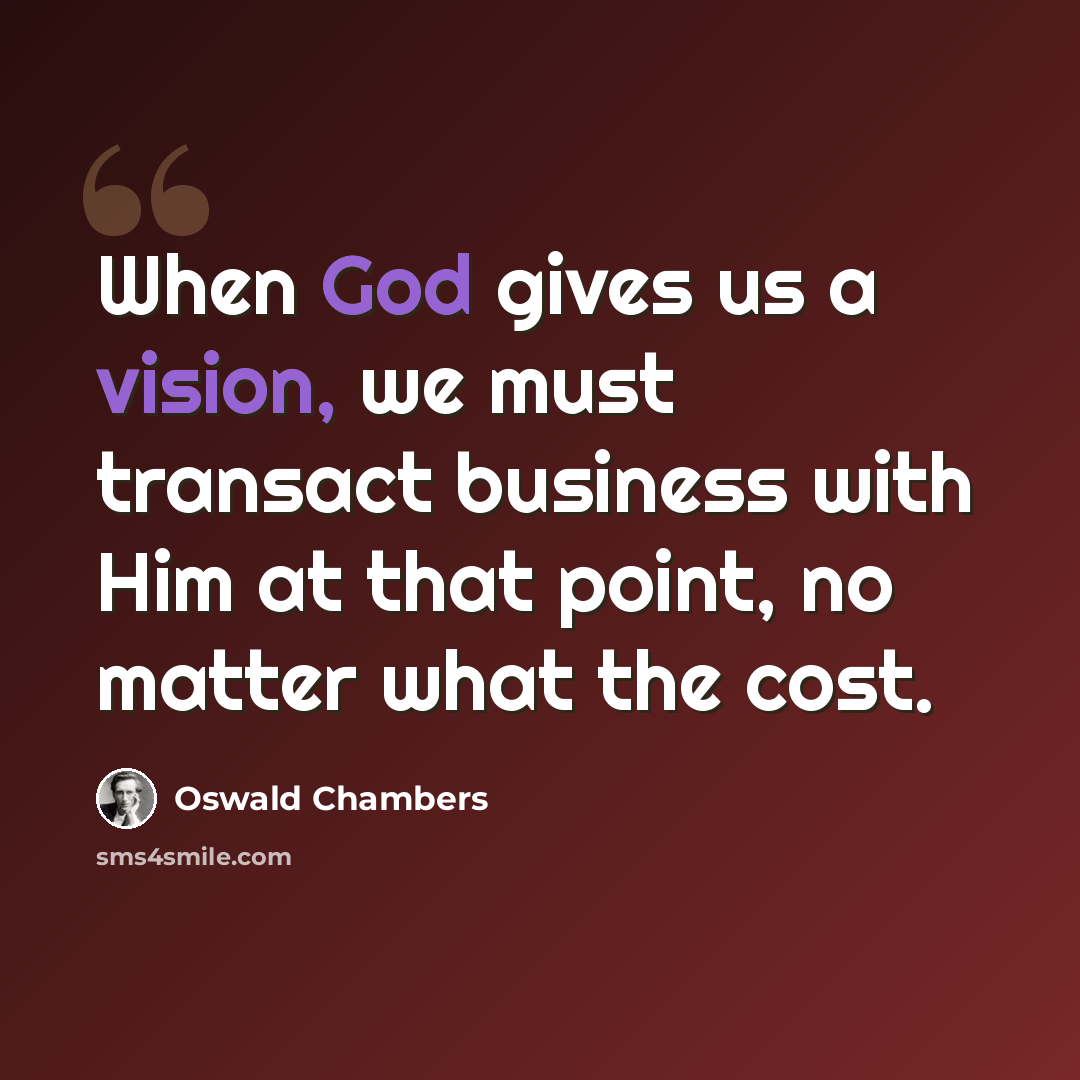 “When God gives us a vision, we must transact business with Him at that point, no matter what the cost.” quote by Oswald Chambers