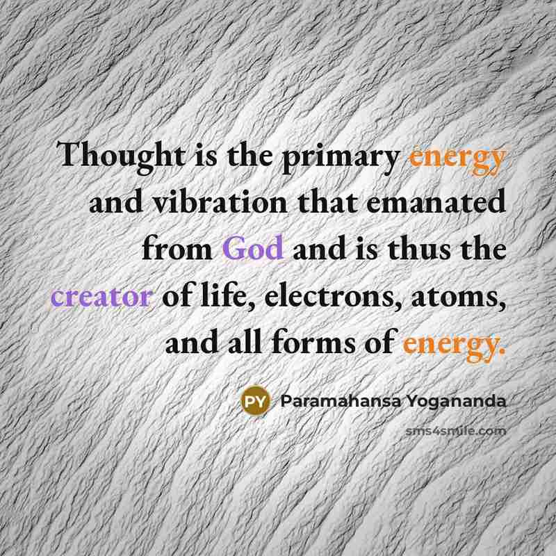 “Thought is the primary energy and vibration that emanated from God and is thus the creator of life, electrons, atoms, and all forms of energy.” quote by Paramahansa Yogananda