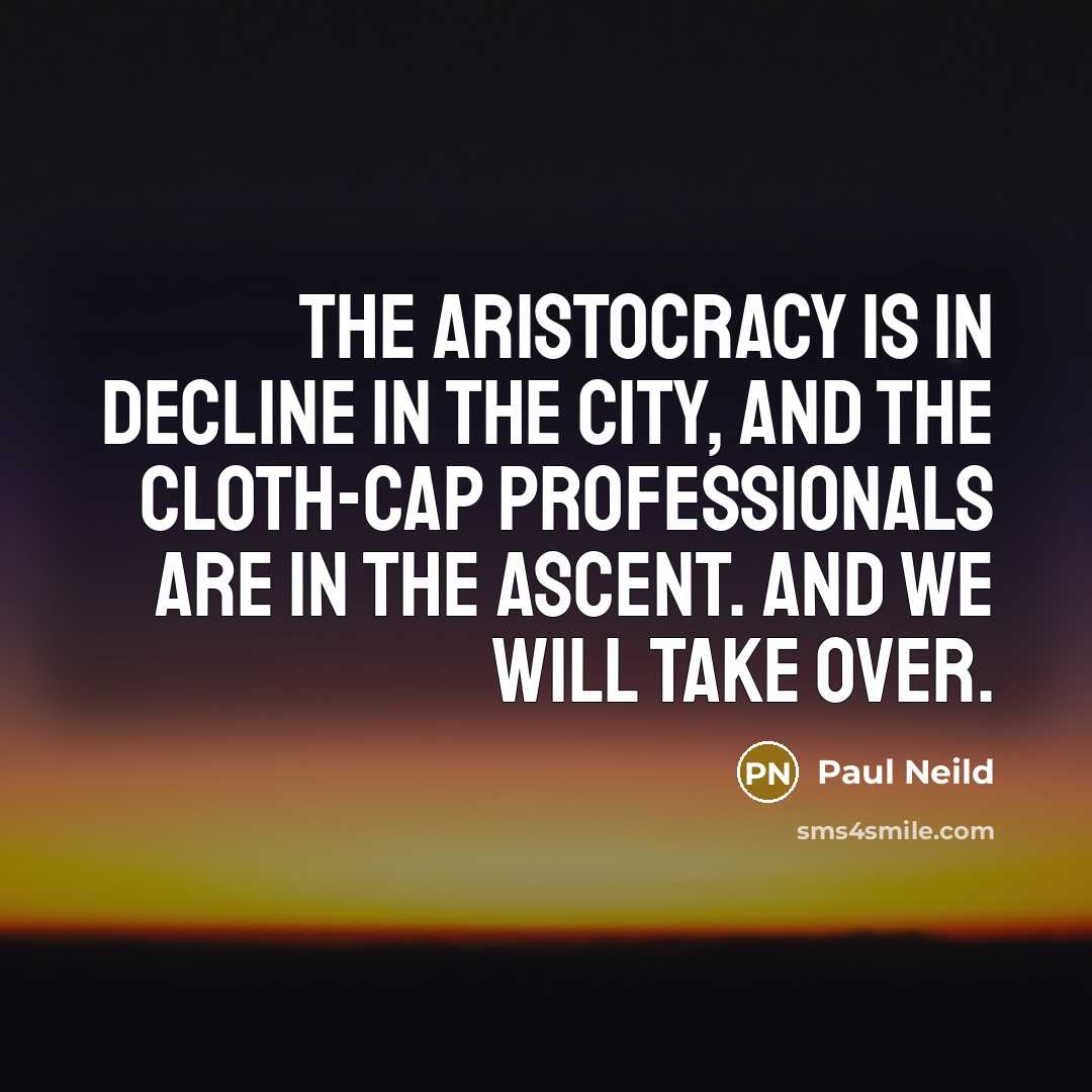 “The aristocracy is in decline in the City, and the cloth-cap professionals are in the ascent. And we will take over.” quote by Paul Neild