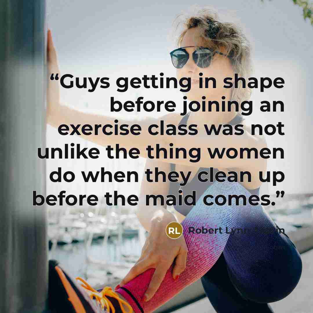 “Guys getting in shape before joining an exercise class was not unlike the thing women do when they clean up before the maid comes.” quote by Robert Lynn Asprin