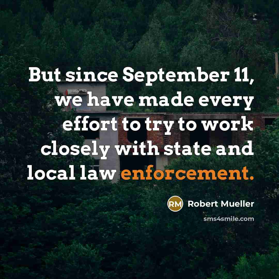 “But since September 11, we have made every effort to try to work closely with state and local law enforcement.” quote by Robert Mueller