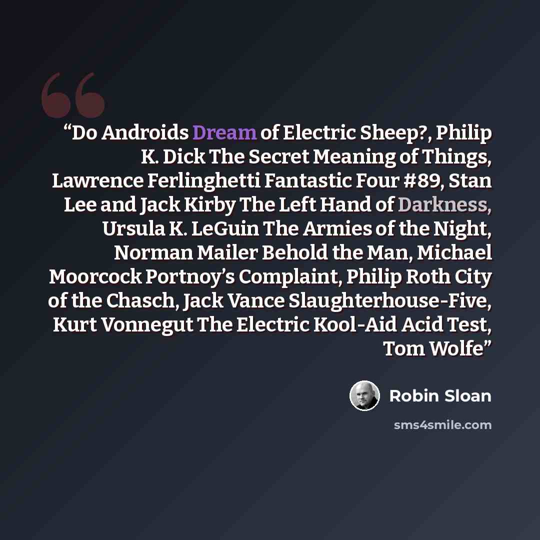 “Do Androids Dream of Electric Sheep?, Philip K. Dick The Secret Meaning of Things, Lawrence Ferlinghetti Fantastic Four #89, Stan Lee and Jack Kirby The Left Hand of Darkness, Ursula K. LeGuin The Armies of the Night, Norman Mailer Behold the Man, Michael Moorcock Portnoy’s Complaint, Philip Roth…” quote by Robin Sloan
